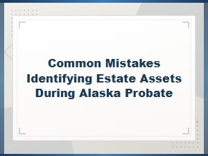 Common Mistakes Identifying Estate Assets During Alaska Probate