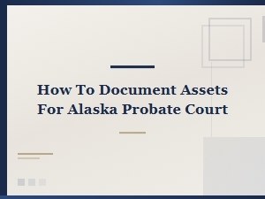 Documenting Assets for Alaska Probate Court