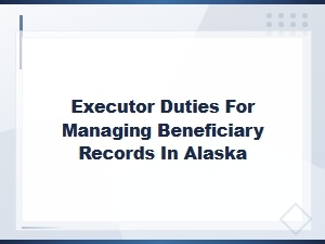 Managing Beneficiary Records as an Alaska Executor