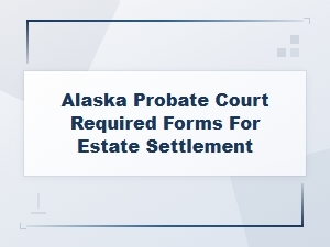 Required Alaska Probate Forms for Estate Settlement
