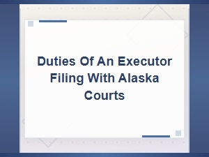 Executor Duties When Filing with Alaska Courts