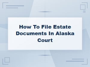 Filing Estate Documents in Alaska Courts