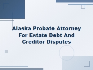 Alaska Probate Attorney for Estate Debt and Creditor Disputes