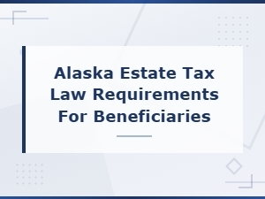 Alaska Estate Tax Requirements for Beneficiaries